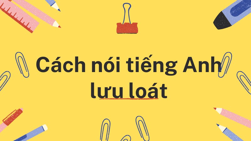 Cách luyện giao tiếp tiếng Anh online tại nhà: Mẹo hay để nói tiếng Anh lưu loát.