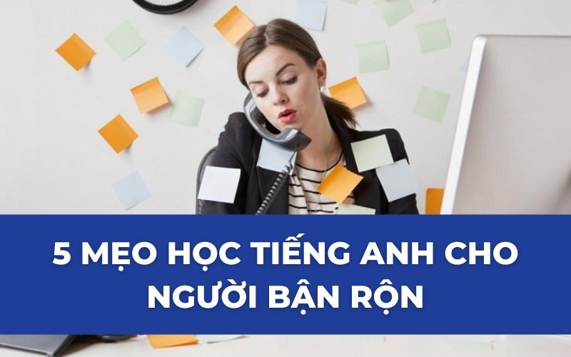 Tự học tiếng Anh cho người đi làm bận rộn: Mẹo hay học nhanh nhớ lâu.